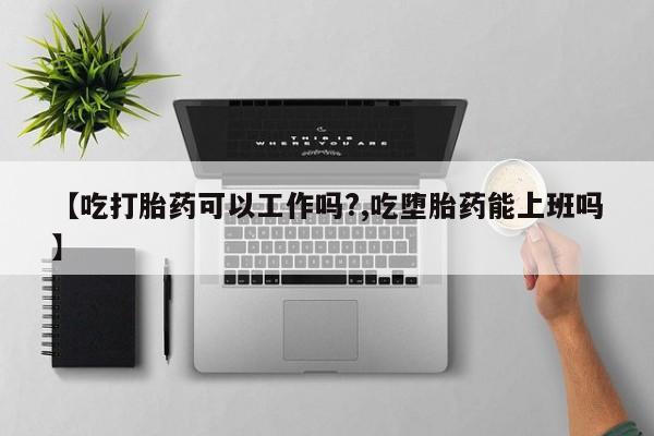 买打胎药私人联系方式【吃打胎药可以工作吗?,吃堕胎药能上班吗】