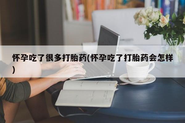 买打胎药私人联系方式怀孕吃了很多打胎药(怀孕吃了打胎药会怎样)