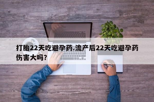 买打胎药私人联系方式打胎22天吃避孕药.流产后22天吃避孕药伤害大吗？