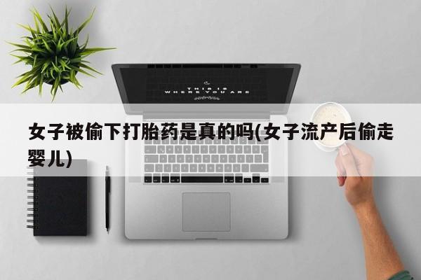 买打胎药私人联系方式女子被偷下打胎药是真的吗(女子流产后偷走婴儿)