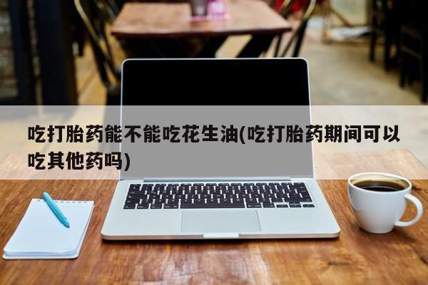 买打胎药私人联系方式吃打胎药能不能吃花生油(吃打胎药期间可以吃其他药吗)