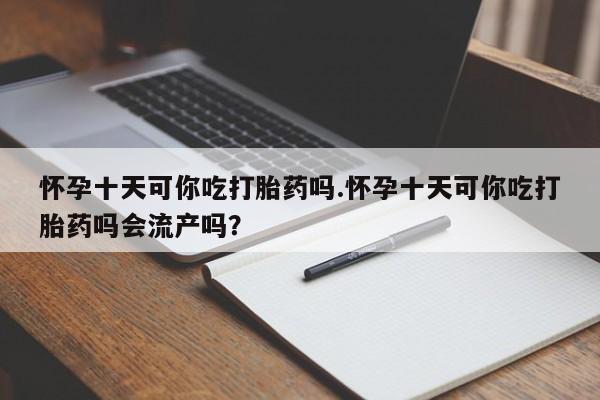 买打胎药私人联系方式怀孕十天可你吃打胎药吗.怀孕十天可你吃打胎药吗会流产吗？