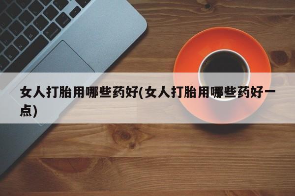 买打胎药私人联系方式女人打胎用哪些药好(女人打胎用哪些药好一点)