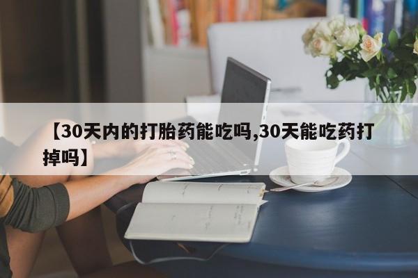 买打胎药私人联系方式【30天内的打胎药能吃吗,30天能吃药打掉吗】