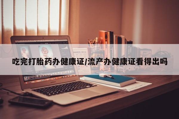 买打胎药私人联系方式吃完打胎药办健康证/流产办健康证看得出吗