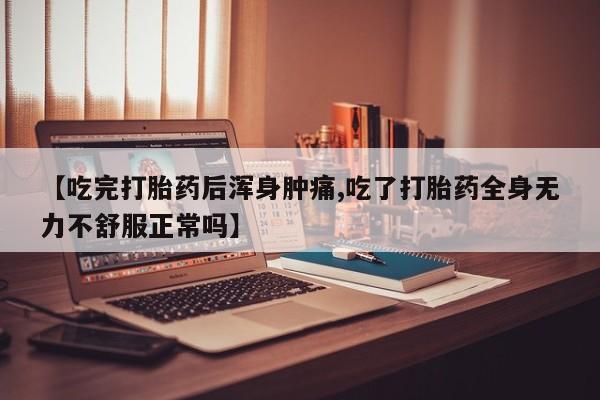买打胎药私人联系方式【吃完打胎药后浑身肿痛,吃了打胎药全身无力不舒服正常吗】