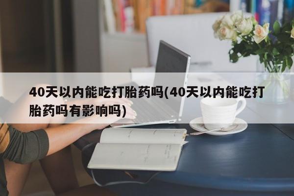 买打胎药私人联系方式40天以内能吃打胎药吗(40天以内能吃打胎药吗有影响吗)