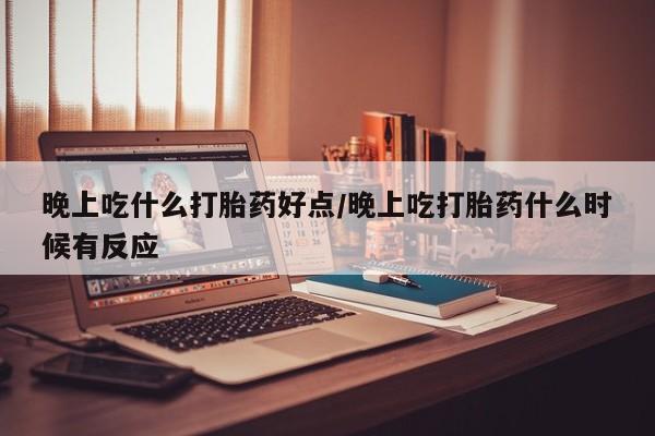 买打胎药私人联系方式晚上吃什么打胎药好点/晚上吃打胎药什么时候有反应