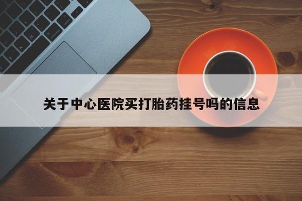 买打胎药私人联系方式关于中心医院买打胎药挂号吗的信息