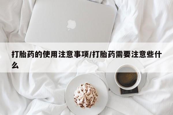 买打胎药私人联系方式打胎药的使用注意事项/打胎药需要注意些什么