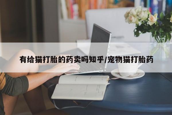 买打胎药私人联系方式有给猫打胎的药卖吗知乎/宠物猫打胎药