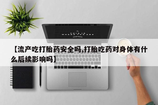 买打胎药私人联系方式【流产吃打胎药安全吗,打胎吃药对身体有什么后续影响吗】