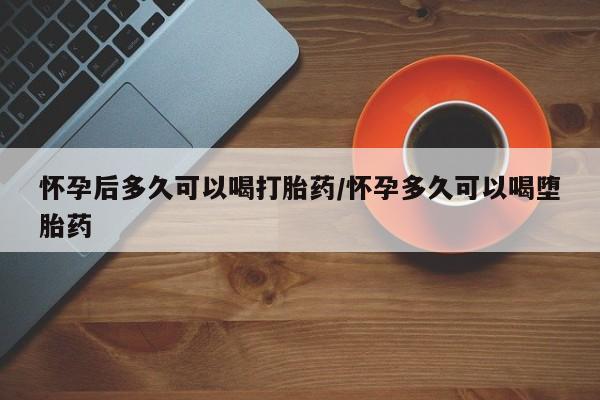 买打胎药私人联系方式怀孕后多久可以喝打胎药/怀孕多久可以喝堕胎药