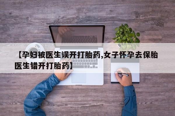 买打胎药私人联系方式【孕妇被医生误开打胎药,女子怀孕去保胎 医生错开打胎药】