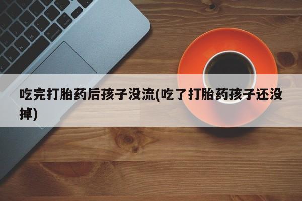 买打胎药私人联系方式吃完打胎药后孩子没流(吃了打胎药孩子还没掉)