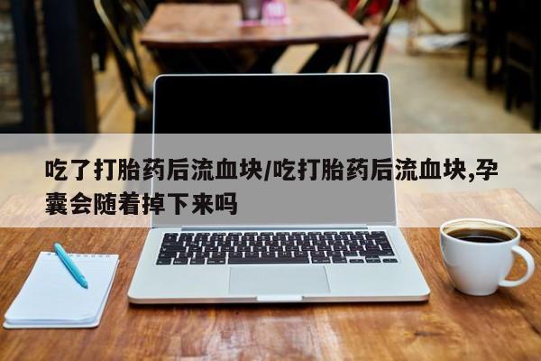 买打胎药私人联系方式吃了打胎药后流血块/吃打胎药后流血块,孕囊会随着掉下来吗