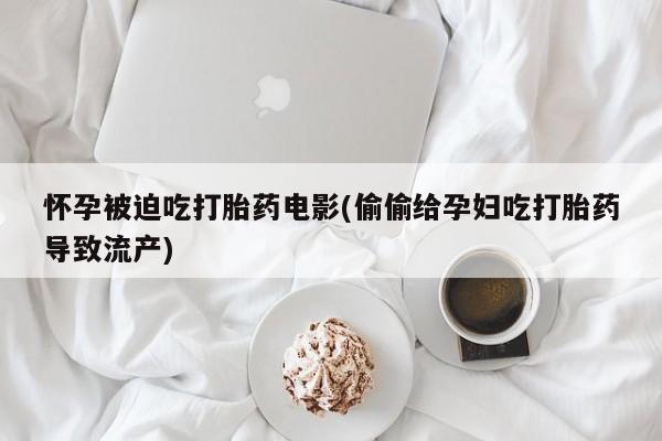 买打胎药私人联系方式怀孕被迫吃打胎药电影(偷偷给孕妇吃打胎药导致流产)