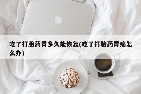 买打胎药私人联系方式吃了打胎药胃多久能恢复(吃了打胎药胃痛怎么办)