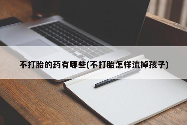 买打胎药私人联系方式不打胎的药有哪些(不打胎怎样流掉孩子)