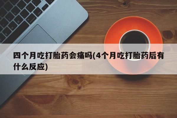 买打胎药私人联系方式四个月吃打胎药会痛吗(4个月吃打胎药后有什么反应)