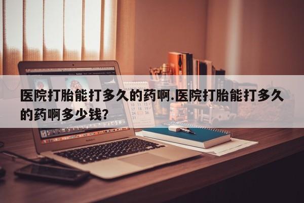买打胎药私人联系方式医院打胎能打多久的药啊.医院打胎能打多久的药啊多少钱？