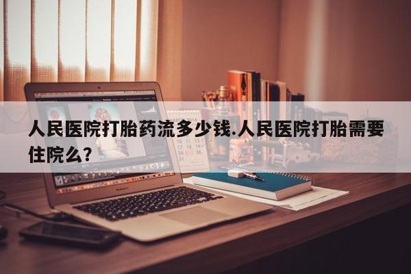 买打胎药私人联系方式人民医院打胎药流多少钱.人民医院打胎需要住院么？