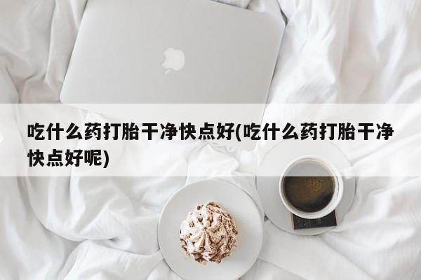 买打胎药私人联系方式吃什么药打胎干净快点好(吃什么药打胎干净快点好呢)