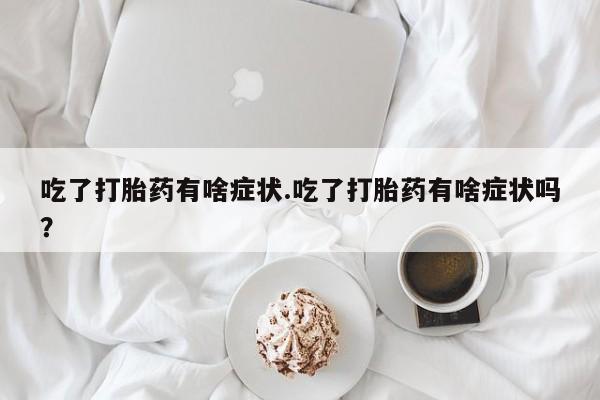 买打胎药私人联系方式吃了打胎药有啥症状.吃了打胎药有啥症状吗？