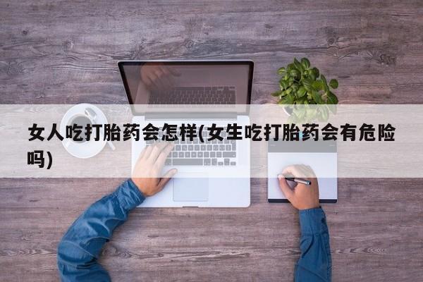 买打胎药私人联系方式女人吃打胎药会怎样(女生吃打胎药会有危险吗)