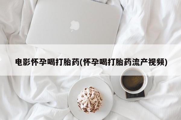 买打胎药私人联系方式电影怀孕喝打胎药(怀孕喝打胎药流产视频)