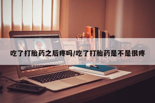 买打胎药私人联系方式吃了打胎药之后疼吗/吃了打胎药是不是很疼