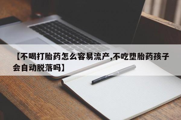 买打胎药私人联系方式【不喝打胎药怎么容易流产,不吃堕胎药孩子会自动脱落吗】