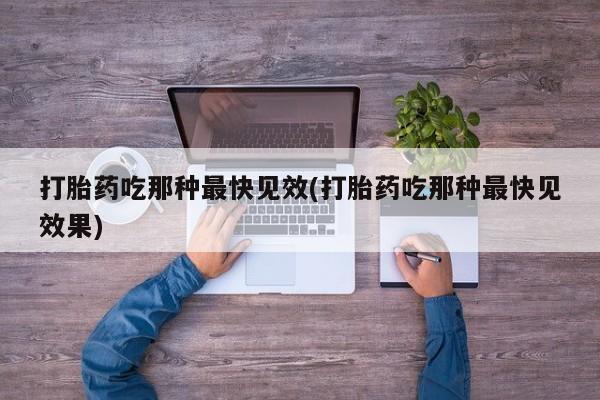 买打胎药私人联系方式打胎药吃那种最快见效(打胎药吃那种最快见效果)