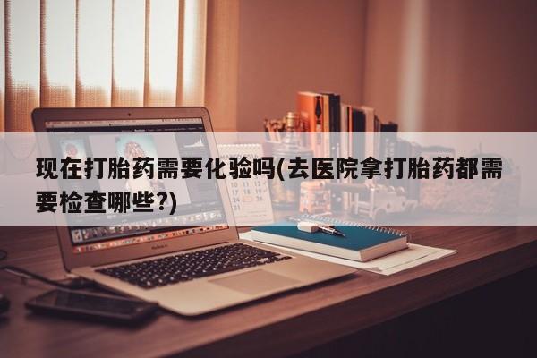 买打胎药私人联系方式现在打胎药需要化验吗(去医院拿打胎药都需要检查哪些?)
