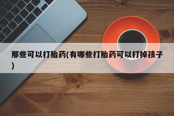 买打胎药私人联系方式那些可以打胎药(有哪些打胎药可以打掉孩子)