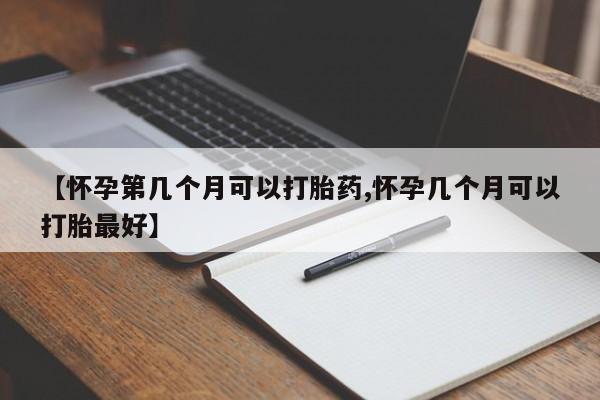买打胎药私人联系方式【怀孕第几个月可以打胎药,怀孕几个月可以打胎最好】