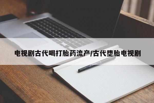 买打胎药私人联系方式电视剧古代喝打胎药流产/古代堕胎电视剧