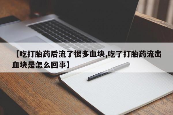 买打胎药私人联系方式【吃打胎药后流了很多血块,吃了打胎药流出血块是怎么回事】