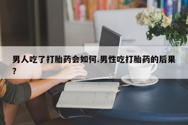 买打胎药私人联系方式男人吃了打胎药会如何.男性吃打胎药的后果？