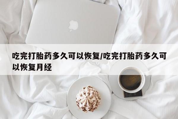 买打胎药私人联系方式吃完打胎药多久可以恢复/吃完打胎药多久可以恢复月经