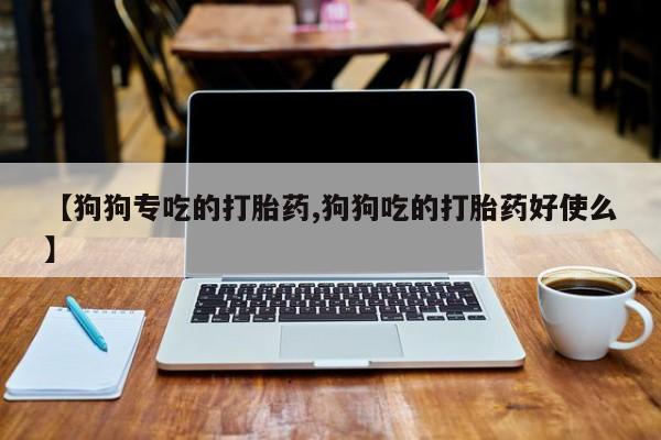 买打胎药私人联系方式【狗狗专吃的打胎药,狗狗吃的打胎药好使么】