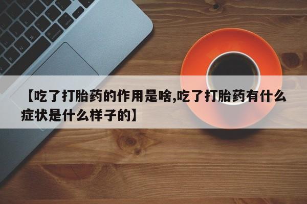 买打胎药私人联系方式【吃了打胎药的作用是啥,吃了打胎药有什么症状是什么样子的】