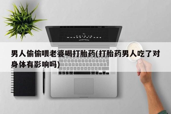 买打胎药私人联系方式男人偷偷喂老婆喝打胎药(打胎药男人吃了对身体有影响吗)