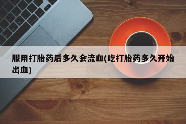 买打胎药私人联系方式服用打胎药后多久会流血(吃打胎药多久开始出血)