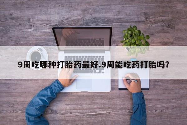 买打胎药私人联系方式9周吃哪种打胎药最好.9周能吃药打胎吗？