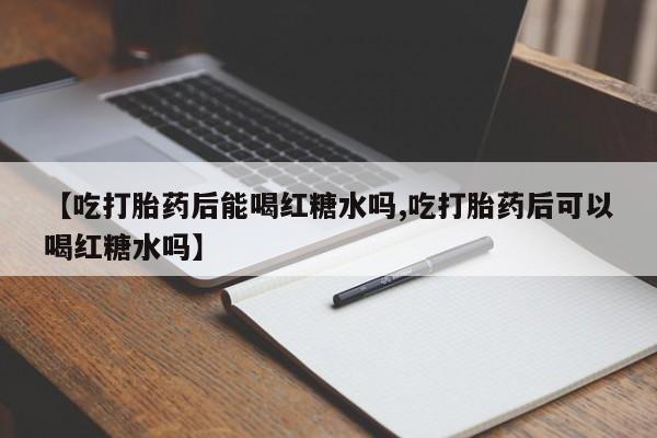 买打胎药私人联系方式【吃打胎药后能喝红糖水吗,吃打胎药后可以喝红糖水吗】