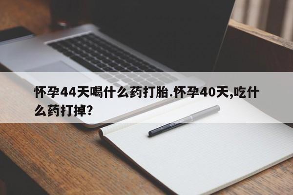 买打胎药私人联系方式怀孕44天喝什么药打胎.怀孕40天,吃什么药打掉？