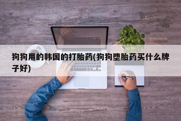 买打胎药私人联系方式狗狗用的韩国的打胎药(狗狗堕胎药买什么牌子好)