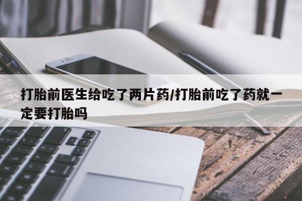 买打胎药私人联系方式打胎前医生给吃了两片药/打胎前吃了药就一定要打胎吗