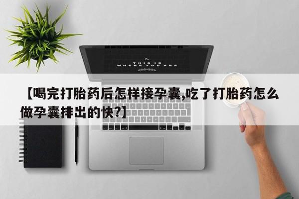 买打胎药私人联系方式【喝完打胎药后怎样接孕囊,吃了打胎药怎么做孕囊排出的快?】